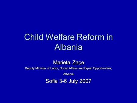 Child Welfare Reform in Albania Marieta Zaçe Deputy Minister of Labor, Social Affairs and Equal Opportunities, Albania Sofia 3-6 July 2007.
