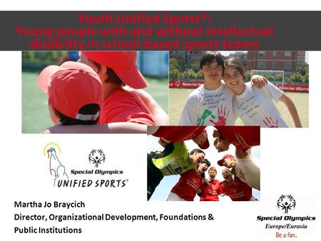 Youth Unified Sports®: Young people with and without intellectual disability in school-based sports teams Martha Jo Braycich Director, Organizational Development,