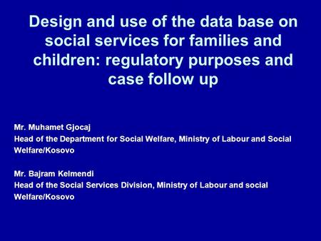 Design and use of the data base on social services for families and children: regulatory purposes and case follow up Mr. Muhamet Gjocaj Head of the Department.