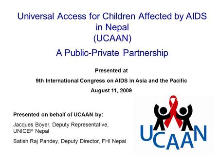 Presented on behalf of UCAAN by: Jacques Boyer, Deputy Representative, UNICEF Nepal Satish Raj Pandey, Deputy Director, FHI Nepal Presented at 9th International.