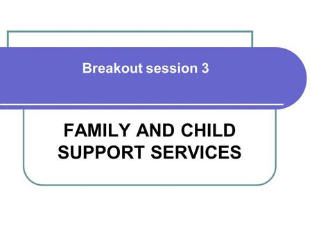Breakout session 3 FAMILY AND CHILD SUPPORT SERVICES.