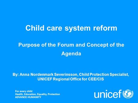 Child care system reform Purpose of the Forum and Concept of the Agenda By: Anna Nordenmark Severinsson, Child Protection Specialist, UNICEF Regional Office.