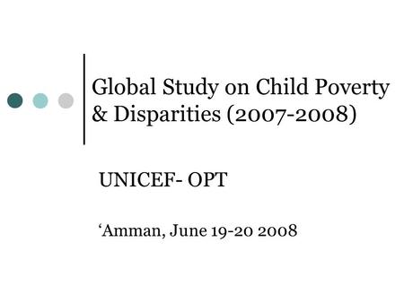 Global Study on Child Poverty & Disparities (2007-2008) UNICEF- OPT Amman, June 19-20 2008.