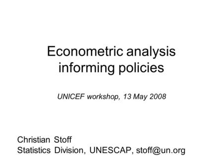 Econometric analysis informing policies UNICEF workshop, 13 May 2008 Christian Stoff Statistics Division, UNESCAP,