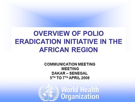 OVERVIEW OF POLIO ERADICATION INITIATIVE IN THE AFRICAN REGION COMMUNICATION MEETING MEETING DAKAR – SENEGAL 5 TH TO 7 TH APRIL 2008.