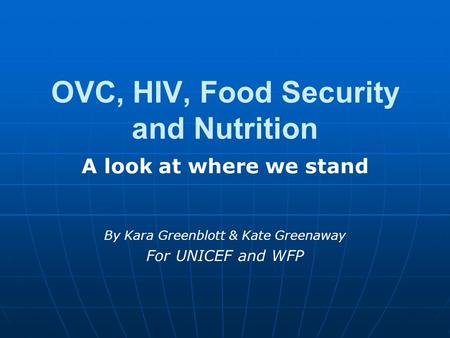 OVC, HIV, Food Security and Nutrition A look at where we stand By Kara Greenblott & Kate Greenaway For UNICEF and WFP.