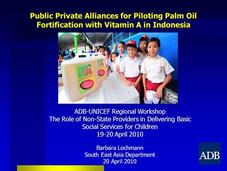 Public Private Alliances for Piloting Palm Oil Fortification with Vitamin A in Indonesia ADB-UNICEF Regional Workshop The Role of Non-State Providers in.