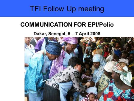 TFI Follow Up meeting COMMUNICATION FOR EPI/Polio Dakar, Senegal, 5 – 7 April 2008.