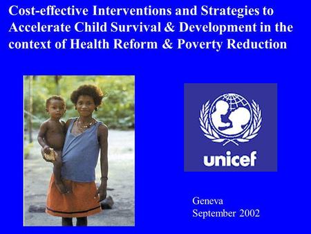 Cost-effective Interventions and Strategies to Accelerate Child Survival & Development in the context of Health Reform & Poverty Reduction Geneva September.