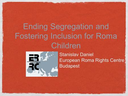 Ending Segregation and Fostering Inclusion for Roma Children Stanislav Daniel European Roma Rights Centre Budapest.