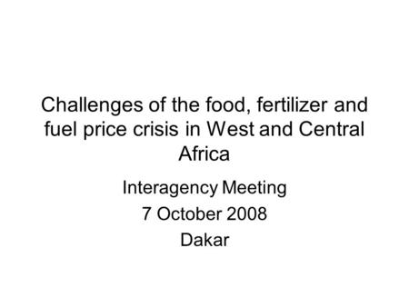 Challenges of the food, fertilizer and fuel price crisis in West and Central Africa Interagency Meeting 7 October 2008 Dakar.