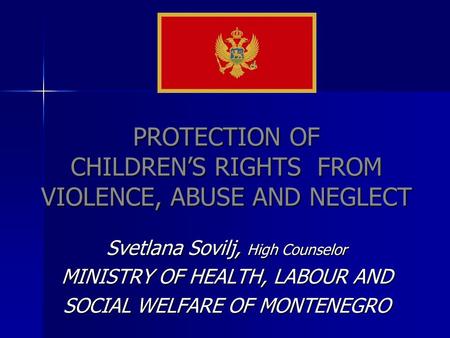 PROTECTION OF CHILDRENS RIGHTS FROM VIOLENCE, ABUSE AND NEGLECT Svetlana Sovilj, High Counselor MINISTRY OF HEALTH, LABOUR AND SOCIAL WELFARE OF MONTENEGRO.
