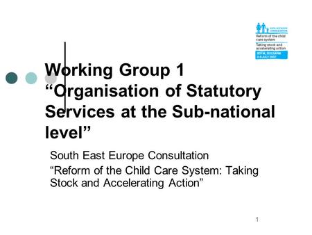 1 Working Group 1 Organisation of Statutory Services at the Sub-national level South East Europe Consultation Reform of the Child Care System: Taking Stock.