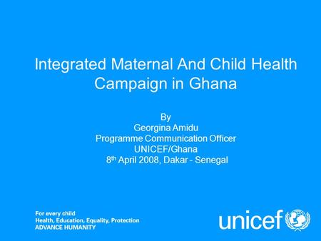 Integrated Maternal And Child Health Campaign in Ghana By Georgina Amidu Programme Communication Officer UNICEF/Ghana 8 th April 2008, Dakar - Senegal.