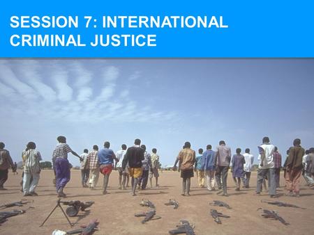 SESSION 7: INTERNATIONAL CRIMINAL JUSTICE. AT THE END OF SESSION 7, YOU SHOULD BE ABLE TO: Identify the fundamental principles of international criminal.