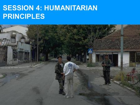 SESSION 4: HUMANITARIAN PRINCIPLES. AT THE END OF SESSION 4, YOU SHOULD BE FAMILIAR WITH: 7 humanitarian principles used by UNICEF and how to apply them.