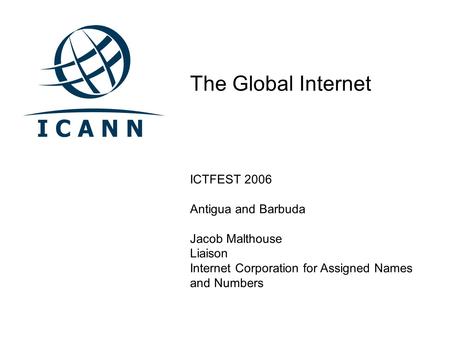 The Global Internet ICTFEST 2006 Antigua and Barbuda Jacob Malthouse Liaison Internet Corporation for Assigned Names and Numbers.