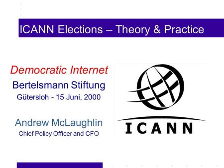 ICANN Elections – Theory & Practice Democratic Internet Bertelsmann Stiftung Gütersloh - 15 Juni, 2000 Andrew McLaughlin Chief Policy Officer and CFO.