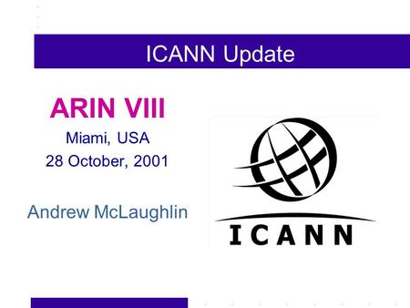 ICANN Update ARIN VIII Miami, USA 28 October, 2001 Andrew McLaughlin.