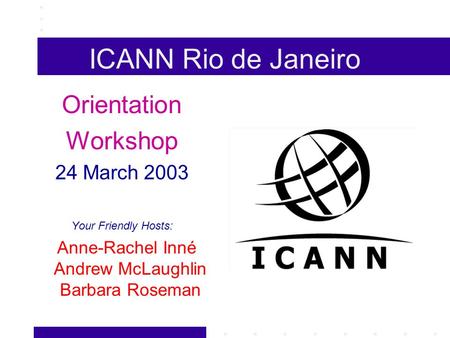 ICANN Rio de Janeiro Orientation Workshop 24 March 2003 Your Friendly Hosts: Anne-Rachel Inné Andrew McLaughlin Barbara Roseman.