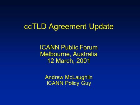 CcTLD Agreement Update ICANN Public Forum Melbourne, Australia 12 March, 2001 Andrew McLaughlin ICANN Policy Guy.