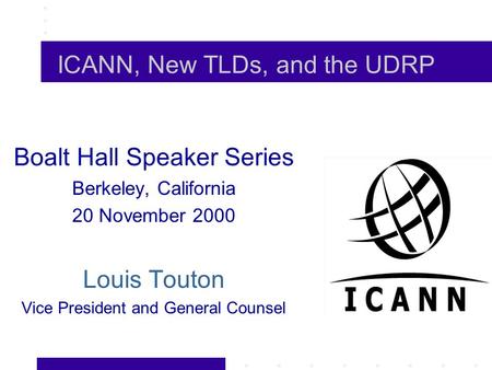 ICANN, New TLDs, and the UDRP Boalt Hall Speaker Series Berkeley, California 20 November 2000 Louis Touton Vice President and General Counsel.