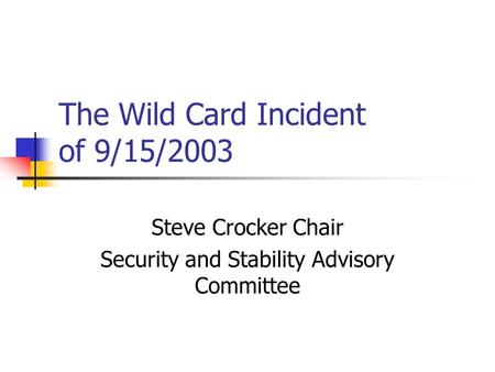 The Wild Card Incident of 9/15/2003 Steve Crocker Chair Security and Stability Advisory Committee.