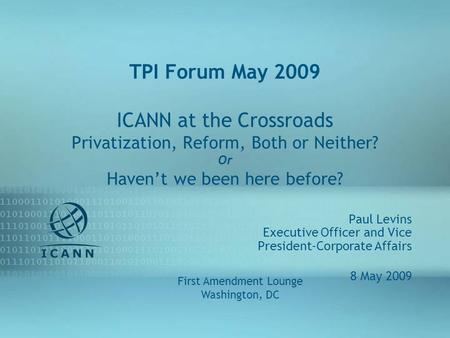 TPI Forum May 2009 ICANN at the Crossroads Privatization, Reform, Both or Neither? Or Havent we been here before? Paul Levins Executive Officer and Vice.