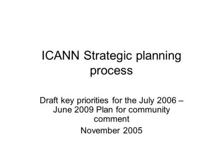 ICANN Strategic planning process Draft key priorities for the July 2006 – June 2009 Plan for community comment November 2005.