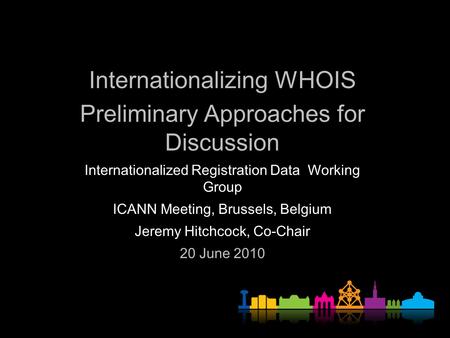 Internationalizing WHOIS Preliminary Approaches for Discussion Internationalized Registration Data Working Group ICANN Meeting, Brussels, Belgium Jeremy.