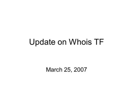 Update on Whois TF March 25, 2007. Objectives of the Task Force 1)Define the purpose of the Whois service. [complete] 2)Define the purpose of the Registered.