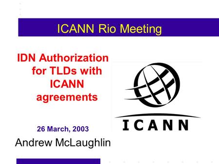 ICANN Rio Meeting IDN Authorization for TLDs with ICANN agreements 26 March, 2003 Andrew McLaughlin.