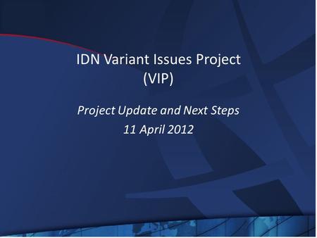 IDN Variant Issues Project (VIP) Project Update and Next Steps 11 April 2012.