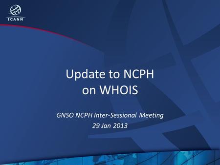 Update to NCPH on WHOIS GNSO NCPH Inter-Sessional Meeting 29 Jan 2013.