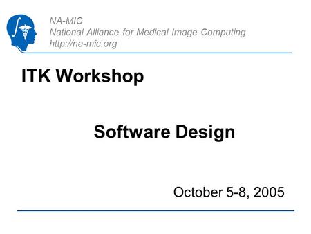 NA-MIC National Alliance for Medical Image Computing  ITK Workshop October 5-8, 2005 Software Design.