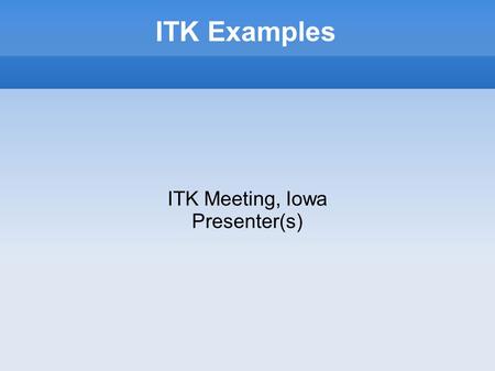 ITK Examples ITK Meeting, Iowa Presenter(s). Motivation Demonstrate concepts rather than classes The Doxygen pages are usually pretty good, but don't.