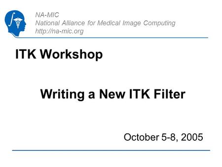 NA-MIC National Alliance for Medical Image Computing  ITK Workshop October 5-8, 2005 Writing a New ITK Filter.