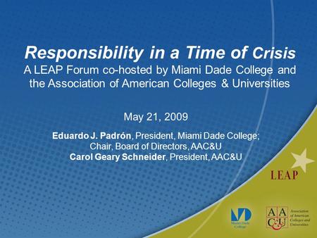 Responsibility in a Time of Crisis A LEAP Forum co-hosted by Miami Dade College and the Association of American Colleges & Universities May 21, 2009 Eduardo.