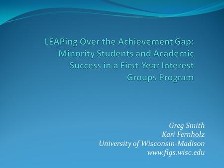LEAPing Over the Achievement Gap: Minority Students and Academic Success in a First-Year Interest Groups Program Greg Smith Kari Fernholz University of.
