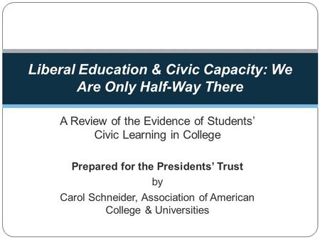 A Review of the Evidence of Students Civic Learning in College Prepared for the Presidents Trust by Carol Schneider, Association of American College &