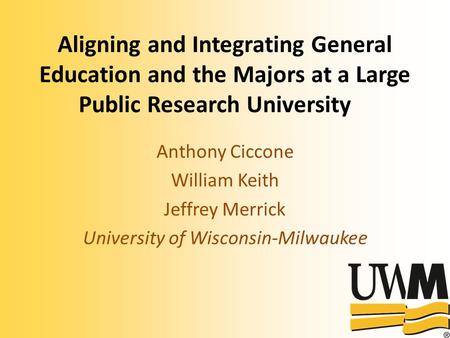 Aligning and Integrating General Education and the Majors at a Large Public Research University Anthony Ciccone William Keith Jeffrey Merrick University.