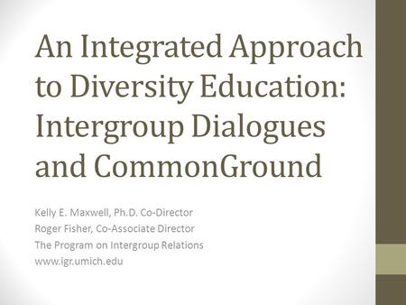 An Integrated Approach to Diversity Education: Intergroup Dialogues and CommonGround Kelly E. Maxwell, Ph.D. Co-Director Roger Fisher, Co-Associate Director.