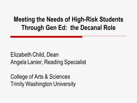 Meeting the Needs of High-Risk Students Through Gen Ed: the Decanal Role Elizabeth Child, Dean Angela Lanier, Reading Specialist College of Arts & Sciences.