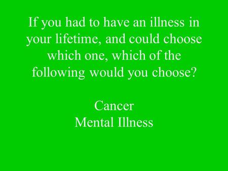 If you had to have an illness in your lifetime, and could choose which one, which of the following would you choose? Cancer Mental Illness.