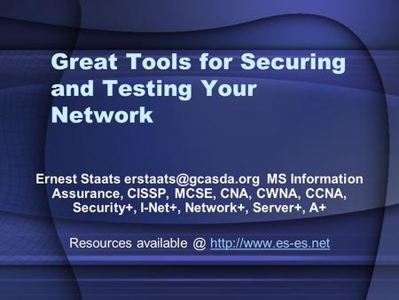 Great Tools for Securing and Testing Your Network Ernest Staats MS Information Assurance, CISSP, MCSE, CNA, CWNA, CCNA, Security+,