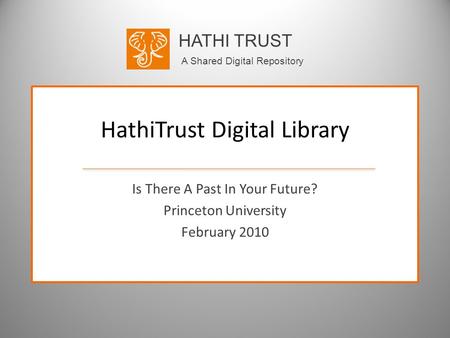 HATHI TRUST A Shared Digital Repository HathiTrust Digital Library Is There A Past In Your Future? Princeton University February 2010.