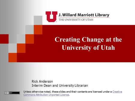 Creating Change at the University of Utah Rick Anderson Interim Dean and University Librarian Unless otherwise noted, these slides and their contents are.