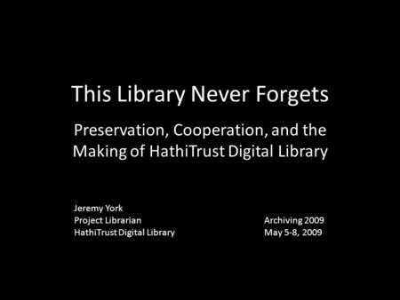 This Library Never Forgets Preservation, Cooperation, and the Making of HathiTrust Digital Library Jeremy York Project Librarian HathiTrust Digital Library.