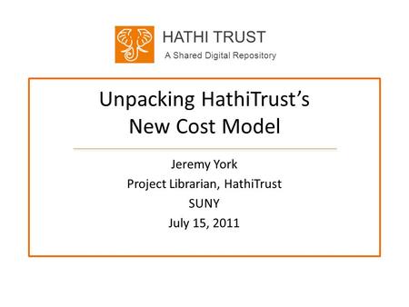 HATHI TRUST A Shared Digital Repository Unpacking HathiTrusts New Cost Model Jeremy York Project Librarian, HathiTrust SUNY July 15, 2011.