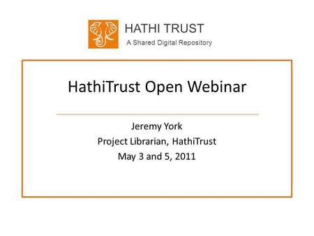 HATHI TRUST A Shared Digital Repository HathiTrust Open Webinar Jeremy York Project Librarian, HathiTrust May 3 and 5, 2011.